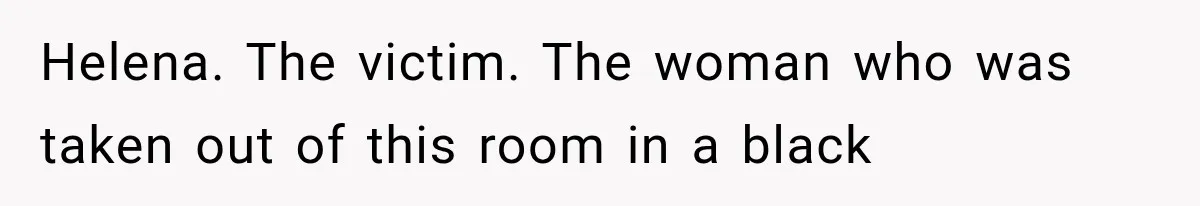 Helena. The victim. The woman who was taken out of this room in a black