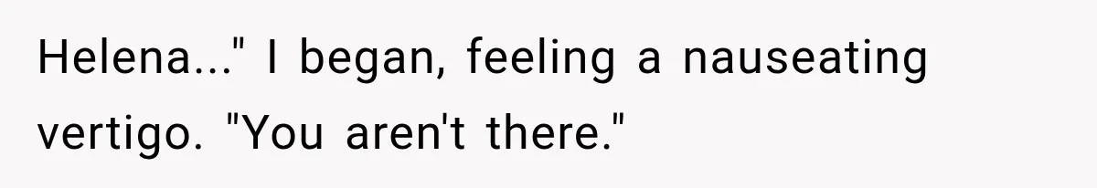 Helena..." I began, feeling a nauseating vertigo. "You aren't there."
