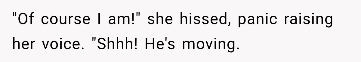 "Of course I am!" she hissed, panic raising her voice. "Shhh! He's moving.