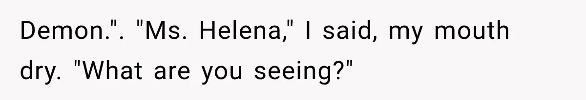 Demon.". "Ms. Helena," I said, my mouth dry. "What are you seeing?"