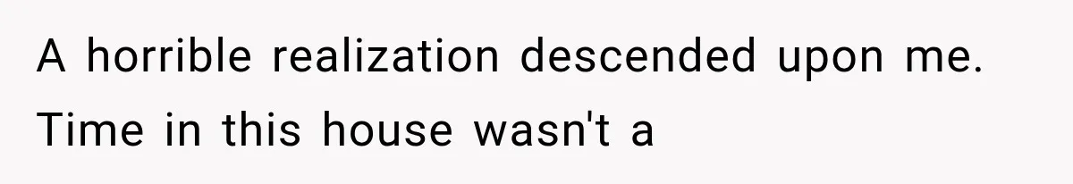 A horrible realization descended upon me. Time in this house wasn't a