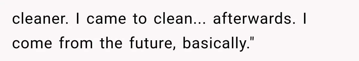 cleaner. I came to clean... afterwards. I come from the future, basically."