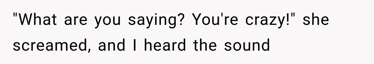 "What are you saying? You're crazy!" she screamed, and I heard the sound