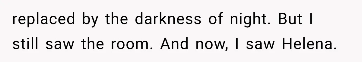 replaced by the darkness of night. But I still saw the room. And now, I saw Helena.