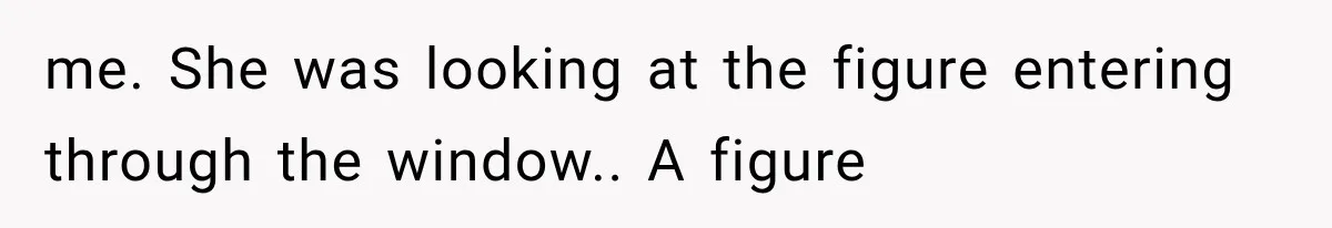 me. She was looking at the figure entering through the window.. A figure