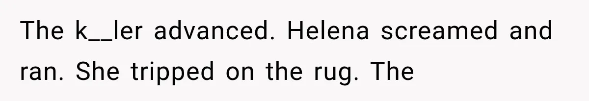 The k__ler advanced. Helena screamed and ran. She tripped on the rug. The