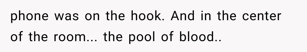 phone was on the hook. And in the center of the room... the pool of blood..