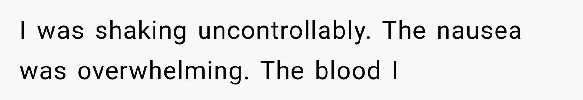 I was shaking uncontrollably. The nausea was overwhelming. The blood I
