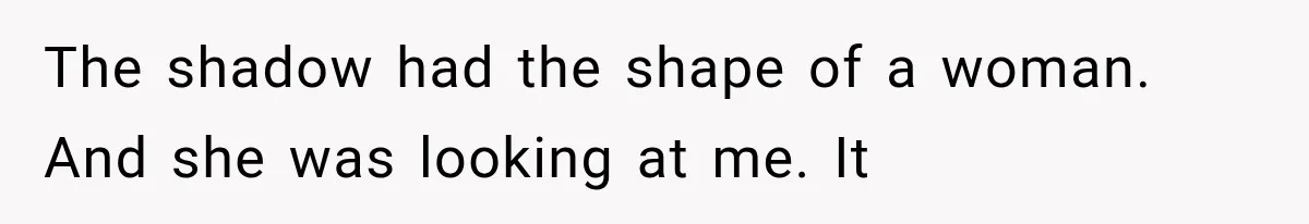 The shadow had the shape of a woman. And she was looking at me. It