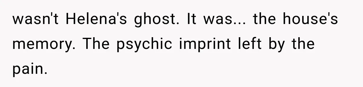 wasn't Helena's ghost. It was... the house's memory. The psychic imprint left by the pain.