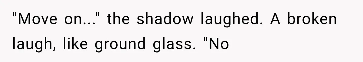 "Move on..." the shadow laughed. A broken laugh, like ground glass. "No