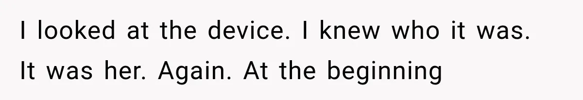 I looked at the device. I knew who it was. It was her. Again. At the beginning