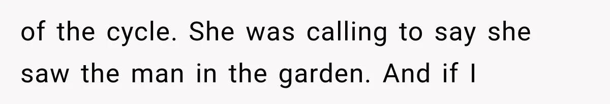 of the cycle. She was calling to say she saw the man in the garden. And if I