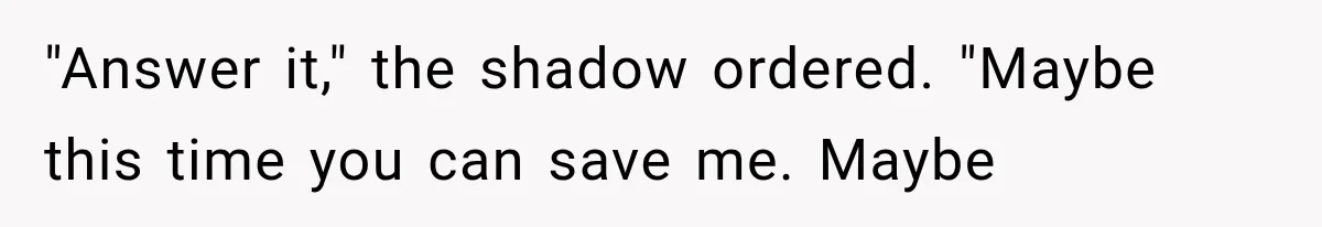"Answer it," the shadow ordered. "Maybe this time you can save me. Maybe