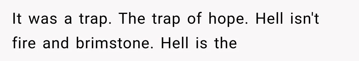 It was a trap. The trap of hope. Hell isn't fire and brimstone. Hell is the