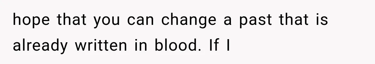 hope that you can change a past that is already written in blood. If I