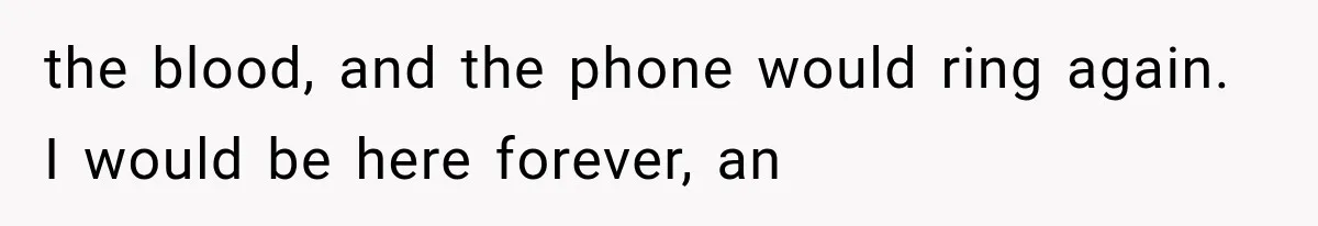 the blood, and the phone would ring again. I would be here forever, an