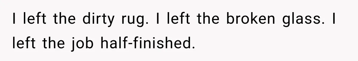 I left the dirty rug. I left the broken glass. I left the job half-finished.