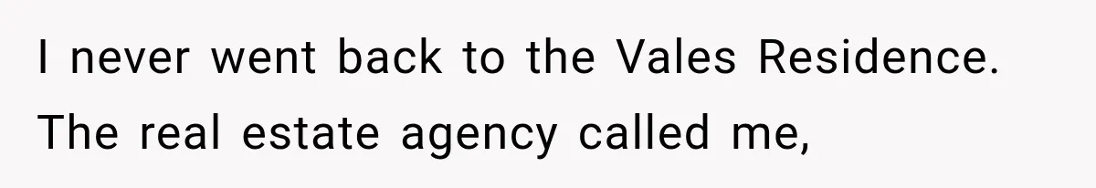 I never went back to the Vales Residence. The real estate agency called me,