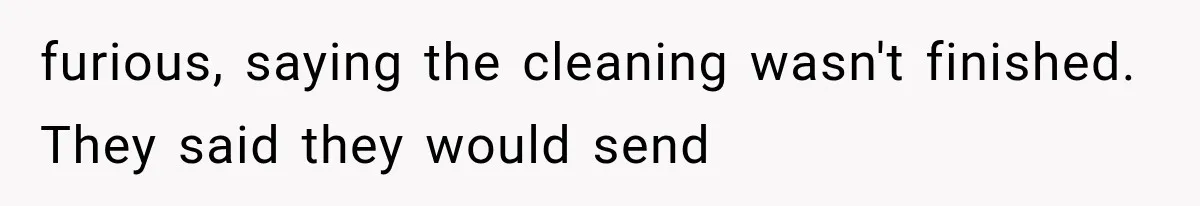 furious, saying the cleaning wasn't finished. They said they would send