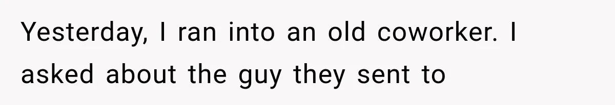 Yesterday, I ran into an old coworker. I asked about the guy they sent to