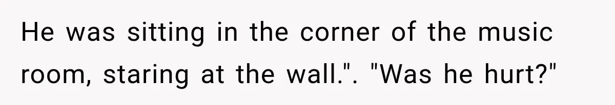 He was sitting in the corner of the music room, staring at the wall.". "Was he hurt?"