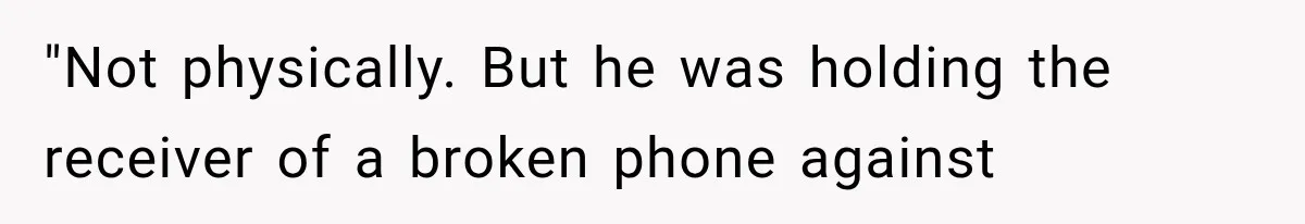 "Not physically. But he was holding the receiver of a broken phone against