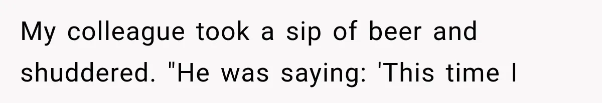 My colleague took a sip of beer and shuddered. "He was saying: 'This time I