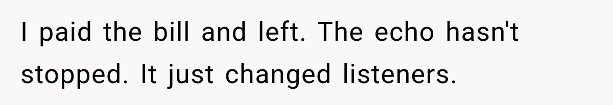 I paid the bill and left. The echo hasn't stopped. It just changed listeners.