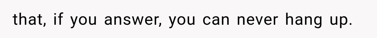 that, if you answer, you can never hang up.