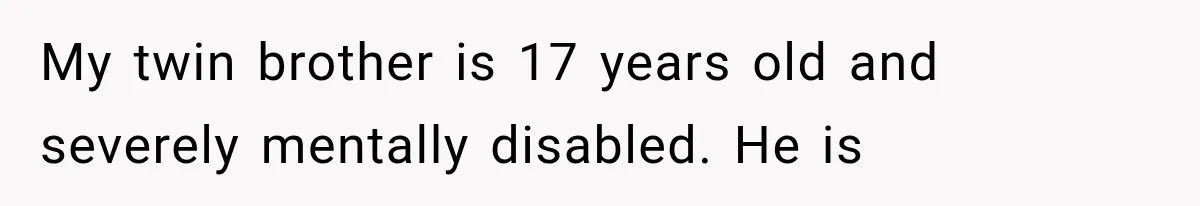My twin brother is 17 years old and severely mentally disabled. He is
