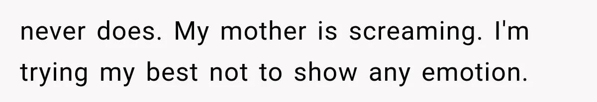 never does. My mother is screaming. I'm trying my best not to show any emotion.