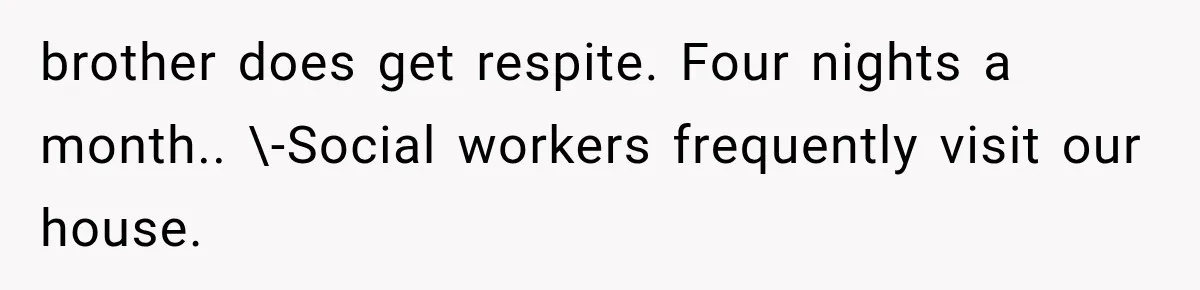 brother does get respite. Four nights a month.. \-Social workers frequently visit our house.