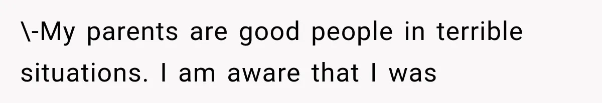 \-My parents are good people in terrible situations. I am aware that I was