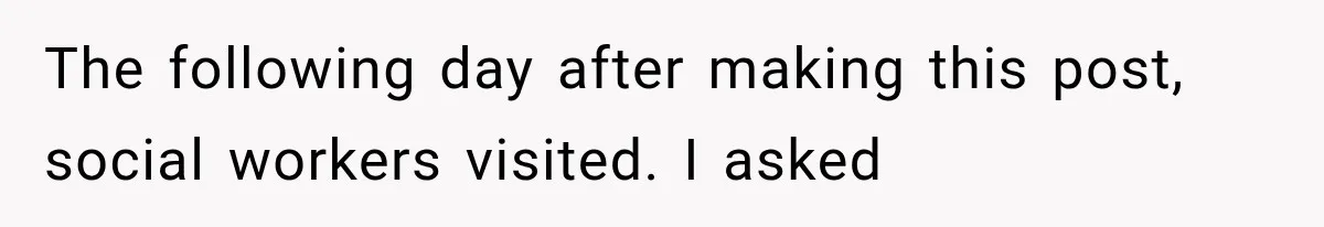 The following day after making this post, social workers visited. I asked