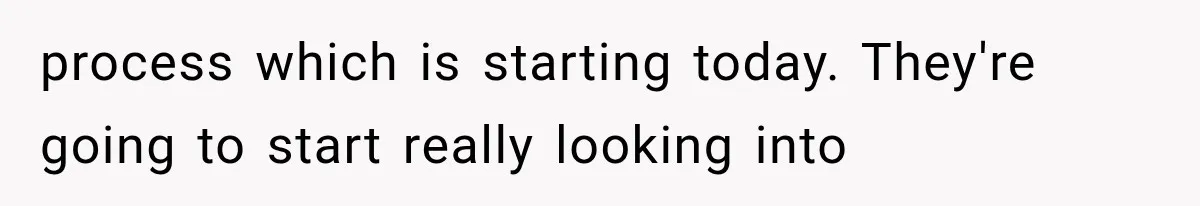 process which is starting today. They're going to start really looking into