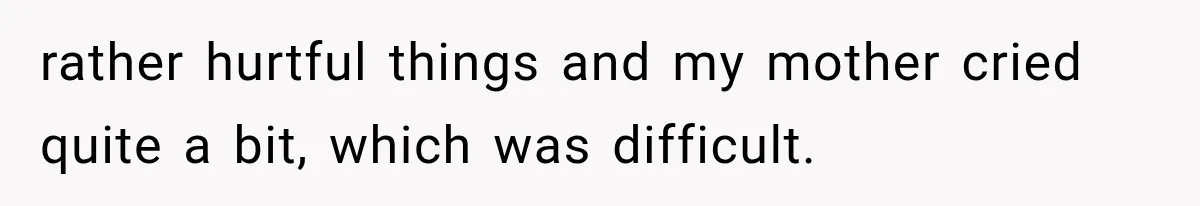rather hurtful things and my mother cried quite a bit, which was difficult.