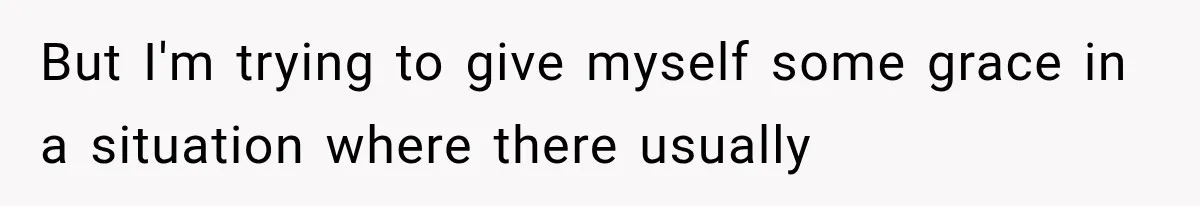 But I'm trying to give myself some grace in a situation where there usually