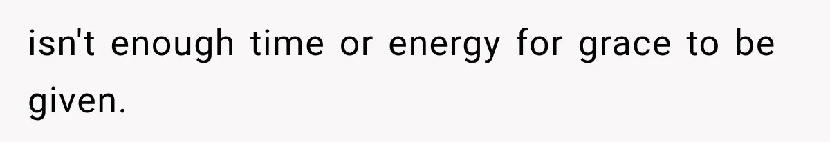 isn't enough time or energy for grace to be given.