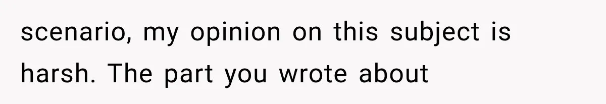 scenario, my opinion on this subject is harsh. The part you wrote about