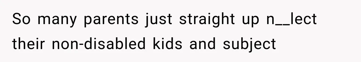 So many parents just straight up n__lect their non-disabled kids and subject