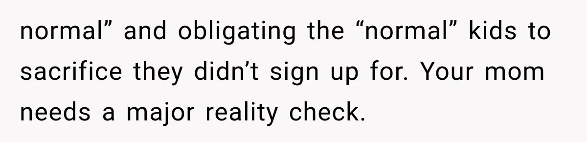 normal” and obligating the “normal” kids to sacrifice they didn’t sign up for. Your mom needs a major reality check.