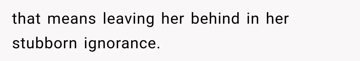 that means leaving her behind in her stubborn ignorance.
