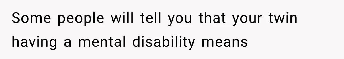 Some people will tell you that your twin having a mental disability means