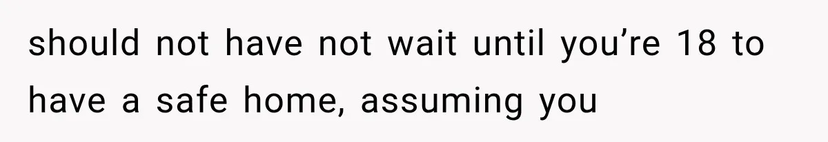 should not have not wait until you’re 18 to have a safe home, assuming you