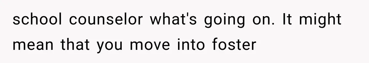 school counselor what's going on. It might mean that you move into foster