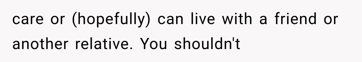 care or (hopefully) can live with a friend or another relative. You shouldn't