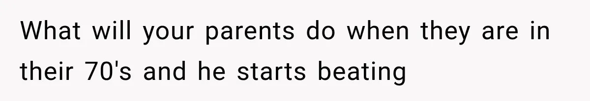 What will your parents do when they are in their 70's and he starts beating