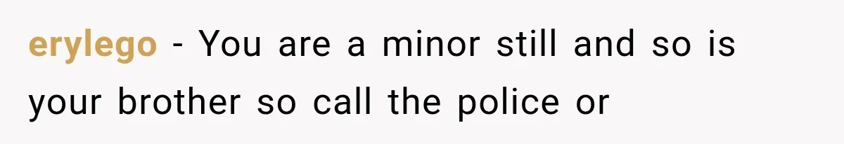 erylego − You are a minor still and so is your brother so call the police or