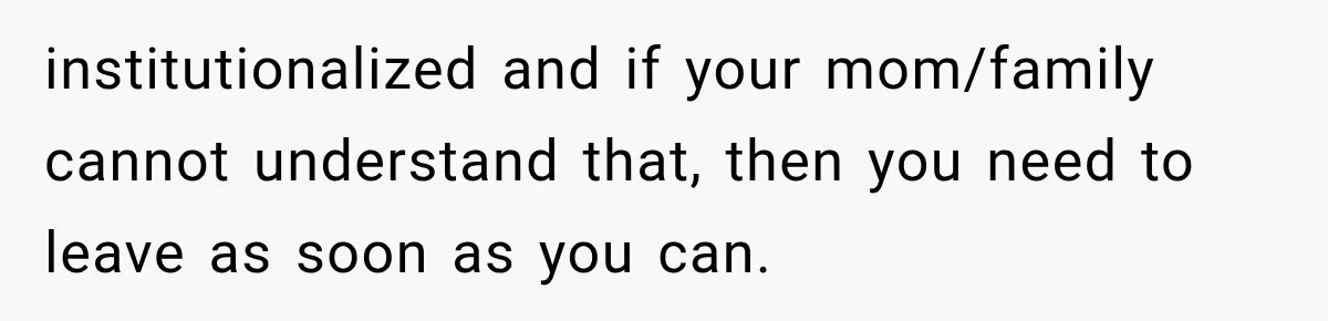 institutionalized and if your mom/family cannot understand that, then you need to leave as soon as you can.